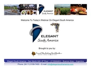 Welcome To Today’s Webinar On Elegant South America




                                    Brought to you by:




Elegant South America – San Martin 640, 8th Floor – (C1004AAH) – Buenos Aires – Argentina
            Phone: (54 11) 5199-7400 – E-mail: info@elegantsouthamerica.com
 