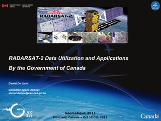 RADARSAT-2 Data Utilization and Applications By the Government of Canada  Géomatique 2011 Montréal, Canada ● Oct 12-13, 2011 Daniel De Lisle  Canadian Space Agency [email_address] 