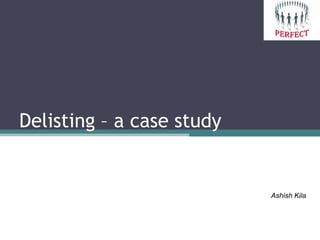Delisting – a case study


                           Ashish Kila
 