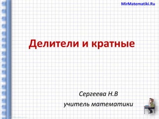 Делители и кратные
Сергеева Н.В
учитель математики
MirMatematiki.Ru
 