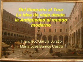 Del Itinerario al Tour La idea de viaje desde  la Antigüedad al mundo moderno Francisco García Jurado María José Barrios Castro 