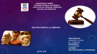 UNIVERSIDAD YAMBÚ
VICERRECTORADO ACADÉMICO
FACULTAD DE CIENCIAS JURÍDICAS
ESCUELA DE DERECHO
JULIO 2016
PARTICIPANTE:
JENNIFER LA CRUZ.
C.I.: 16.898.529.
EXPEDIENTE:
CJ142-00108V:
CATEDRA:
DELITOS CONTRA LA PROPIEDAD
DELITOS CONTRA LA LIBERTAD
 