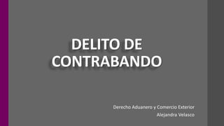 DELITO DE
CONTRABANDO
Alejandra Velasco
Derecho Aduanero y Comercio Exterior
 