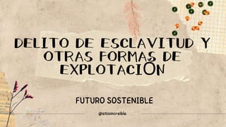 DELITO DE ESCLAVITUD Y
OTRAS FORMAS DE
EXPLOTACIÓN
FUTURO SOSTENIBLE
@sitioincreible
 