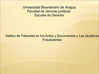 Universidad Bicentenario de Aragua 
Facultad de ciencias jurídicas 
Escuela de Derecho 
Delitos de Falsedad en los Actos y Documentos y Las Quiebras 
Fraudulentas 
 