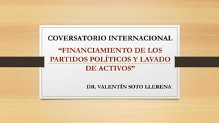 DR. VALENTÍN SOTO LLERENA
COVERSATORIO INTERNACIONAL
“FINANCIAMIENTO DE LOS
PARTIDOS POLÍTICOS Y LAVADO
DE ACTIVOS”
 