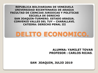 DELITO ECONOMICO.
ALUMNA: YAMILET TOVAR
PROFESOR : CARLOS ROJAS.
SAN JOAQUIN, JULIO 2019
REPUBLICA BOLIVARIANA DE VENEZUELA
UNIVERSIDAD BICENTENARIA DE ARAGUA
FACULTAD DE CIENCIAS JURIDICAS Y POLITICAS
ESCUELA DE DERECHO
SAN JOAQUIN-TURMERO. ESTADO ARAGUA.
CONVENIO VALLES DEL TUY – CHARALLAVE.
CATEDRA: DERECHO PENAL III
 