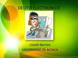 DELITO ELECTRONICO




     Lisseth Barrera
 UNIVERSIDAD DE BOYACÁ
 