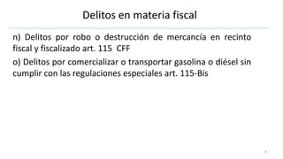Delitos en materia fiscal
n) Delitos por robo o destrucción de mercancía en recinto
fiscal y fiscalizado art. 115 CFF
o) Delitos por comercializar o transportar gasolina o diésel sin
cumplir con las regulaciones especiales art. 115-Bis
8
 