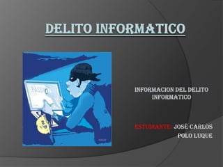 INFORMACION DEL DELITO
     INFORMATICO



Estudiante: José Carlos
             Polo Luque
 