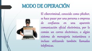 MODO DE OPERACIÓN
El cibercriminal, conocido como phisher,
se hace pasar por una persona o empresa
de confianza en una aparente
comunicación oficial electrónica, por lo
común un correo electrónico, o algún
sistema de mensajería instantánea o
incluso utilizando también llamadas
telefónicas.
 
