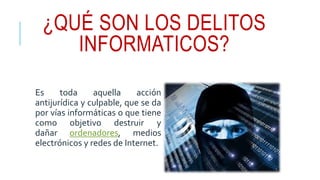 ¿QUÉ SON LOS DELITOS
INFORMATICOS?
Es toda aquella acción
antijurídica y culpable, que se da
por vías informáticas o que tiene
como objetivo destruir y
dañar ordenadores, medios
electrónicos y redes de Internet.
 