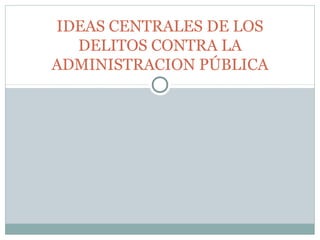 IDEAS CENTRALES DE LOS 
DELITOS CONTRA LA 
ADMINISTRACION PÚBLICA 
 