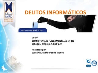 DELITOS INFORMÁTICOS
Curso:
COMPETENCIAS FUNDAMENTALES EN TIC
Sábados, 4:00 p.m A 6:00 p.m
Realizado por
William Alexander Luna Muñoz
 
