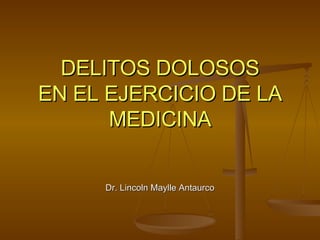 DELITOS DOLOSOS EN EL EJERCICIO DE LA MEDICINA Dr. Lincoln Maylle Antaurco 