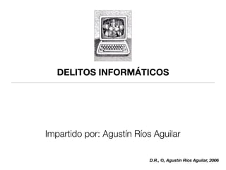 DELITOS INFORMÁTICOS




Impartido por: Agustín Ríos Aguilar

                           D.R., ©, Agustín Ríos Aguilar, 2006