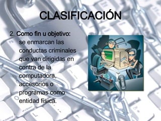 CLASIFICACIÓN 2.  Como fin u objetivo:  se enmarcan las conductas criminales que van dirigidas en contra de la computadora, accesorios o programas como entidad física. 