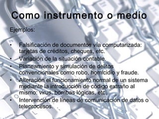 Como instrumento o medio
Ejemplos:
• Falsificación de documentos vía computarizada:
tarjetas de créditos, cheques, etc.
• ...