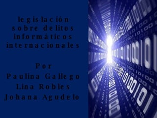 legislación sobre delitos informáticos internacionales Por Paulina Gallego Lina Robles Johana Agudelo  