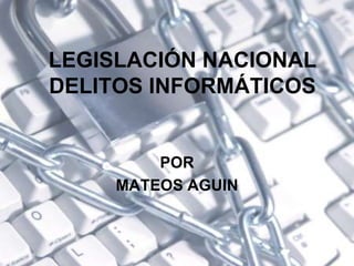 LEGISLACIÓN NACIONAL
DELITOS INFORMÁTICOS
POR
MATEOS AGUIN
 