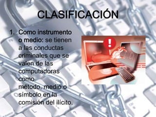 CLASIFICACIÓN
1. Como instrumento
o medio: se tienen
a las conductas
criminales que se
valen de las
computadoras
como
método, medio o
símbolo en la
comisión del ilícito.
 