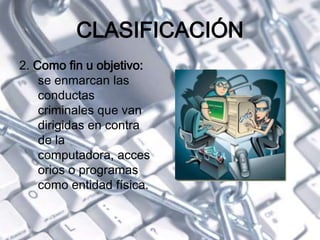CLASIFICACIÓN
2. Como fin u objetivo:
se enmarcan las
conductas
criminales que van
dirigidas en contra
de la
computadora, acces
orios o programas
como entidad física.
 