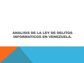 ANALISIS DE LA LEY DE DELITOS
INFORMATICOS EN VENEZUELA.
 