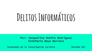 DelitosInformáticos
Por: Jacqueline Onofre Rodríguez
Estefanía Rayo Herrera
Tecnología de la investigación jurídica Derecho 522
 