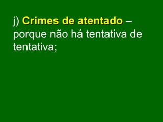 j)   Crimes de atentado  – porque não há tentativa de tentativa; 