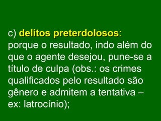 c)   delitos preterdolosos :   porque o resultado, indo além do que o agente desejou, pune-se a título de culpa (obs.: os crimes qualificados pelo resultado são gênero e admitem a tentativa – ex: latrocínio) ; 