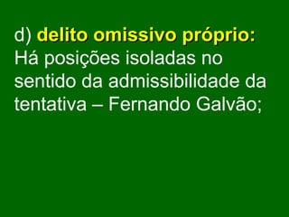 d)   delito omissivo próprio:   Há posições isoladas no sentido da admissibilidade da tentativa – Fernando Galvão; 