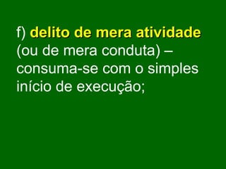 f)   delito de mera atividade   (ou de mera conduta) – consuma-se com o simples início de execução; 