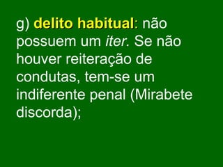 g)   delito habitual :  não possuem um  iter.  Se não houver reiteração de condutas, tem-se um indiferente penal (Mirabete discorda); 