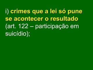 i)   crimes que a lei só pune se acontecer o resultado  (art. 122 – participação em suicídio); 