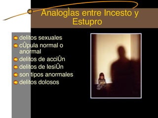 Analogías entre Incesto y Estupro delitos sexuales  cópula normal o anormal delitos de acción  delitos de lesión  son tipos anormales  delitos dolosos 