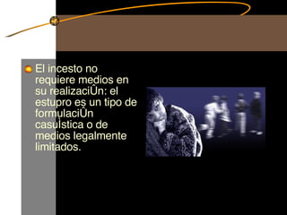 El incesto no requiere medios en su realización: el estupro es un tipo de formulación casuística o de medios legalmente limitados.  