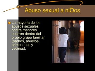 Abuso sexual a niños La mayoría de los abusos sexuales contra menores ocurren dentro del propio grupo familiar (padres, abuelos, primos, tíos y vecinos).  