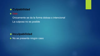  Culpabilidad
 Dolo
Únicamente se da la forma dolosa o intencional
La culposa no es posible
 Inculpabilidad
 No se presenta ningún caso
 