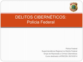 Polícia Federal
Superintendência Regional no Distrito Federal
Grupo de Repressão a Crimes Cibernéticos
Curso destinado à ATRICON: 09/10/2014
DELITOS CIBERNÉTICOS:
Polícia Federal
 