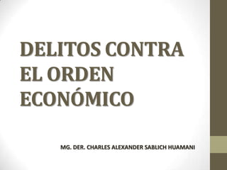 DELITOS CONTRA
EL ORDEN
ECONÓMICO

   MG. DER. CHARLES ALEXANDER SABLICH HUAMANI
 