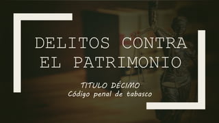 DELITOS CONTRA
EL PATRIMONIO
TITULO DÉCIMO
Código penal de tabasco
 