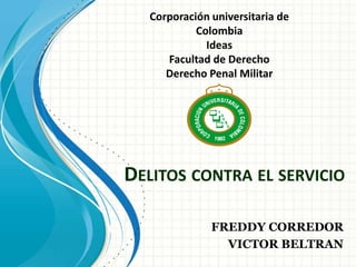 DELITOS CONTRA EL SERVICIO
FREDDY CORREDOR
VICTOR BELTRAN
Corporación universitaria de
Colombia
Ideas
Facultad de Derecho
Derecho Penal Militar
 