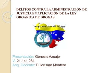 DELITOS CONTRA LAADMINISTRACIÓN DE
JUSTICIA EN APLICACIÓN DE LA LEY
ORGÁNICA DE DROGAS
Presentación: Génesis Azuaje
V- 21.141.284
Abg. Docente: Dulce mar Montero
 