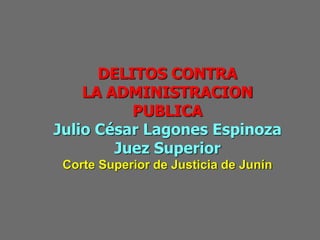 DELITOS CONTRA
LA ADMINISTRACION
PUBLICA
Julio César Lagones Espinoza
Juez Superior
Corte Superior de Justicia de Junín
 