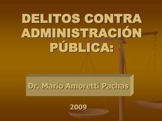 DELITOS CONTRA
ADMINISTRACIÓN
PÚBLICA:
Dr. Mario Amoretti Pachas
2009
 
