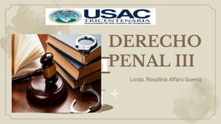 DERECHO
PENAL III
Licda. Rosalina Alfaro Guerra
 