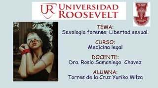 TEMA:
Sexologia forense: Libertad sexual.
CURSO:
Medicina legal
DOCENTE:
Dra. Rosio Samaniego Chavez
ALUMNA:
Torres de la Cruz Yuriko Milza
 