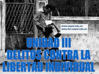 UNIDAD III DELITOS CONTRA LA  LIBERTAD INDIVIDUAL www.espol.edu.ec www.fen.espol.edu.ec 