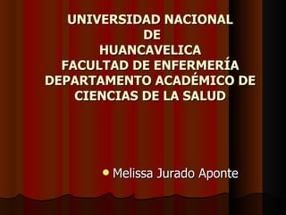 UNIVERSIDAD NACIONAL
             DE
       HUANCAVELICA
  FACULTAD DE ENFERMERÍA
DEPARTAMENTO ACADÉMICO DE
    CIENCIAS DE LA SALUD




         Melissa Jurado Aponte
 