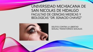 UNIVERSIDAD MICHIACANA DE
SAN NICOLAS DE HIDALGO
FACULTAD DE CIENCIAS MEDICAS Y
BIOLOGICAS “DR. IGNACIO CHAVEZ”
DELITOS CONTRA LA LIBERTAD
SEXUAL/ TRANSTORNOS SEXUALES
 